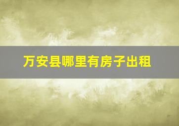 万安县哪里有房子出租