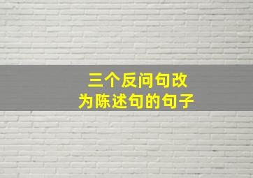 三个反问句改为陈述句的句子