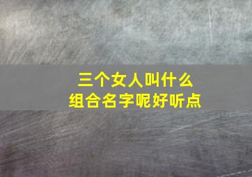 三个女人叫什么组合名字呢好听点