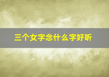 三个女字念什么字好听