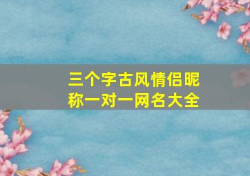 三个字古风情侣昵称一对一网名大全