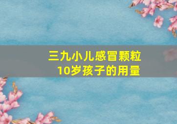 三九小儿感冒颗粒10岁孩子的用量