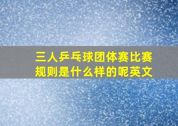 三人乒乓球团体赛比赛规则是什么样的呢英文