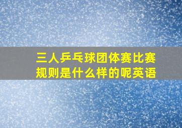 三人乒乓球团体赛比赛规则是什么样的呢英语