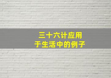 三十六计应用于生活中的例子