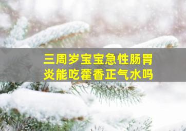 三周岁宝宝急性肠胃炎能吃藿香正气水吗