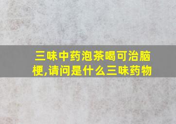 三味中药泡茶喝可治脑梗,请问是什么三味药物