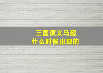 三国演义马超什么时候出现的