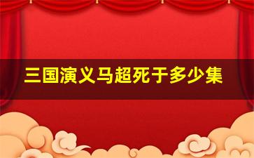 三国演义马超死于多少集