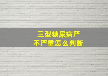 三型糖尿病严不严重怎么判断