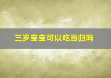 三岁宝宝可以吃当归吗