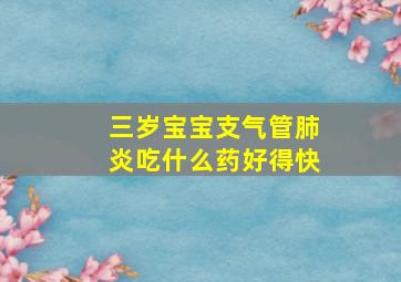 三岁宝宝支气管肺炎吃什么药好得快