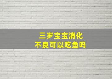 三岁宝宝消化不良可以吃鱼吗