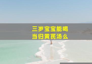 三岁宝宝能喝当归黄芪汤么