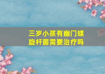 三岁小孩有幽门螺旋杆菌需要治疗吗