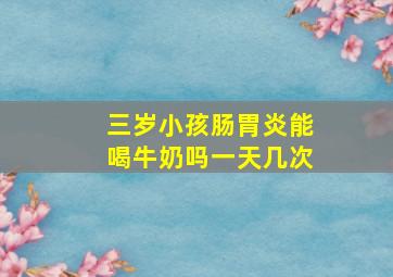 三岁小孩肠胃炎能喝牛奶吗一天几次