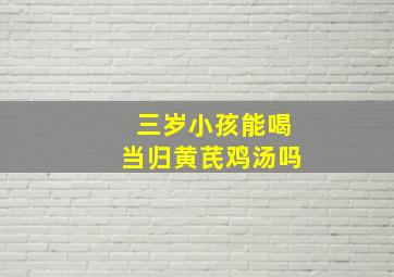 三岁小孩能喝当归黄芪鸡汤吗