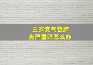 三岁支气管肺炎严重吗怎么办