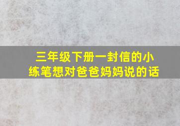 三年级下册一封信的小练笔想对爸爸妈妈说的话