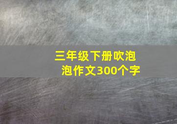 三年级下册吹泡泡作文300个字