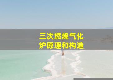 三次燃烧气化炉原理和构造