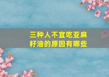 三种人不宜吃亚麻籽油的原因有哪些