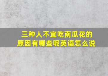 三种人不宜吃南瓜花的原因有哪些呢英语怎么说