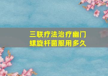 三联疗法治疗幽门螺旋杆菌服用多久