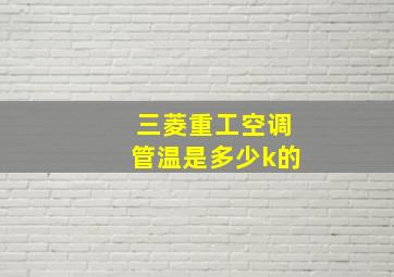 三菱重工空调管温是多少k的