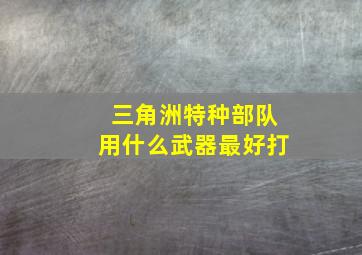 三角洲特种部队用什么武器最好打