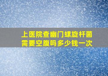 上医院查幽门螺旋杆菌需要空腹吗多少钱一次