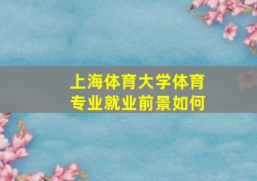 上海体育大学体育专业就业前景如何