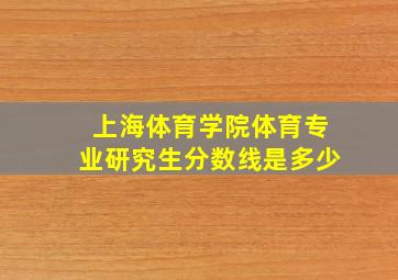 上海体育学院体育专业研究生分数线是多少