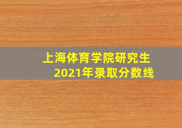 上海体育学院研究生2021年录取分数线