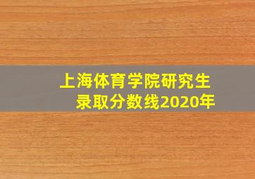 上海体育学院研究生录取分数线2020年