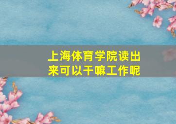 上海体育学院读出来可以干嘛工作呢