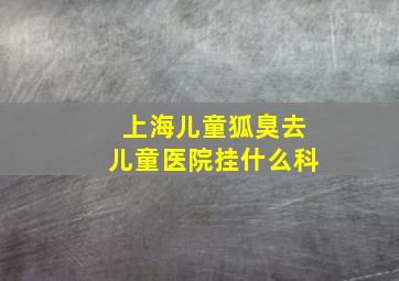 上海儿童狐臭去儿童医院挂什么科