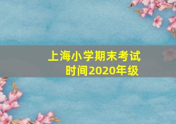 上海小学期末考试时间2020年级