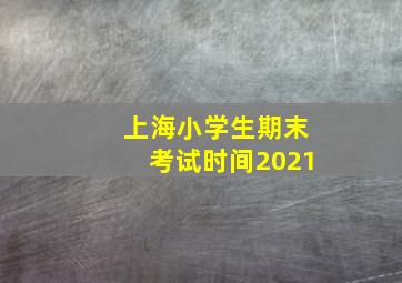 上海小学生期末考试时间2021