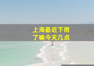 上海最近下雨了嘛今天几点