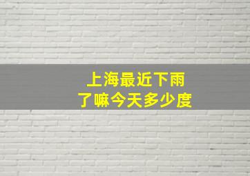 上海最近下雨了嘛今天多少度