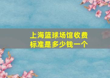 上海篮球场馆收费标准是多少钱一个