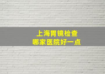 上海胃镜检查哪家医院好一点