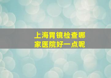 上海胃镜检查哪家医院好一点呢