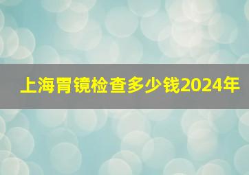 上海胃镜检查多少钱2024年