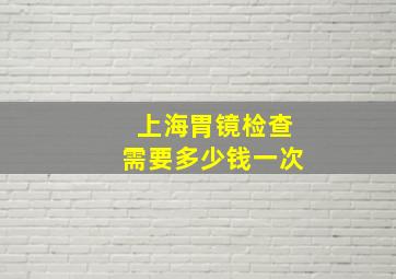 上海胃镜检查需要多少钱一次