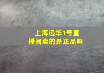 上海远华1号直播间卖的是正品吗