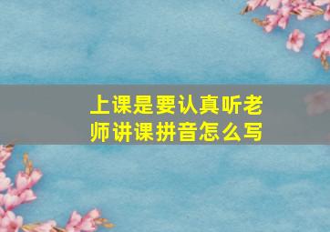 上课是要认真听老师讲课拼音怎么写