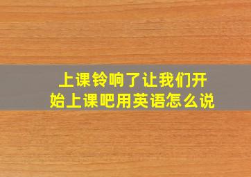 上课铃响了让我们开始上课吧用英语怎么说