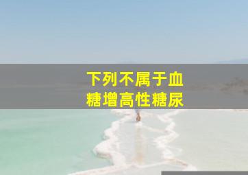 下列不属于血糖增高性糖尿